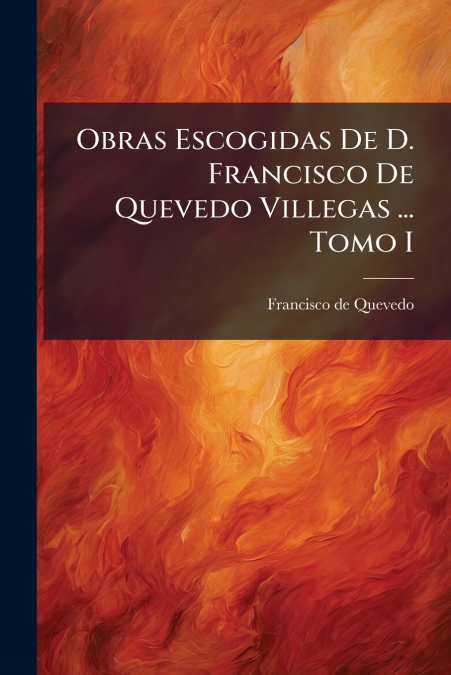 Obras Escogidas De D. Francisco De Quevedo Villegas ... Tomo I