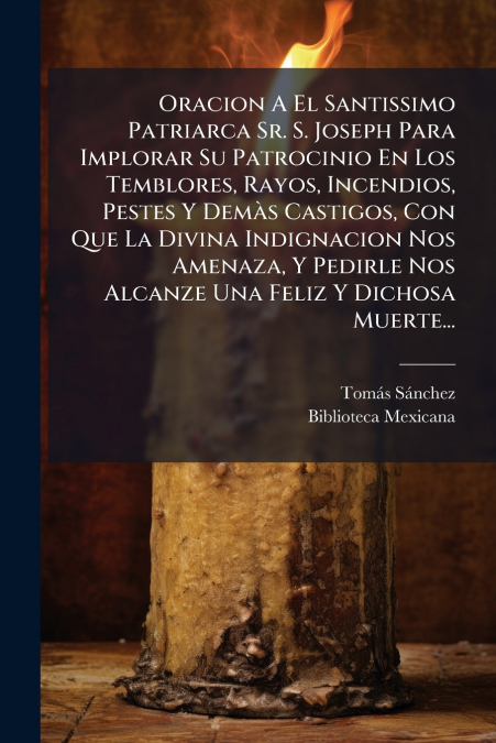 Oracion A El Santissimo Patriarca Sr. S. Joseph Para Implorar Su Patrocinio En Los Temblores, Rayos, Incendios, Pestes Y Demàs Castigos, Con Que La Divina Indignacion Nos Amenaza, Y Pedirle Nos Alcanz