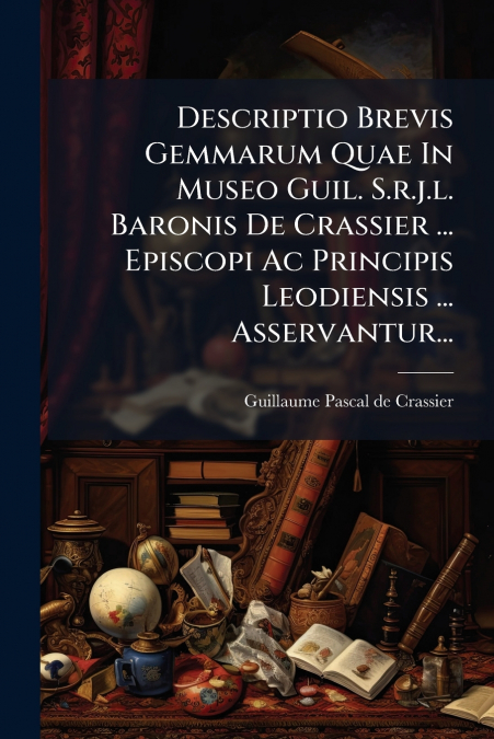 Descriptio Brevis Gemmarum Quae In Museo Guil. S.r.j.l. Baronis De Crassier ... Episcopi Ac Principis Leodiensis ... Asservantur...