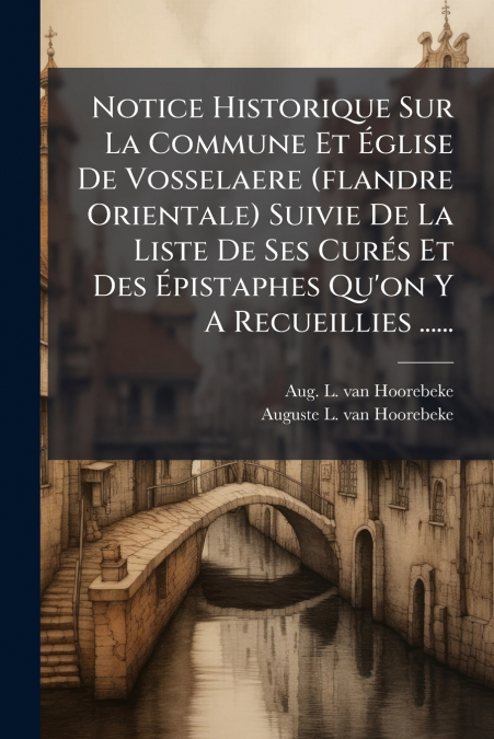 Notice Historique Sur La Commune Et Église De Vosselaere (flandre Orientale) Suivie De La Liste De Ses Curés Et Des Épistaphes Qu’on Y A Recueillies ......