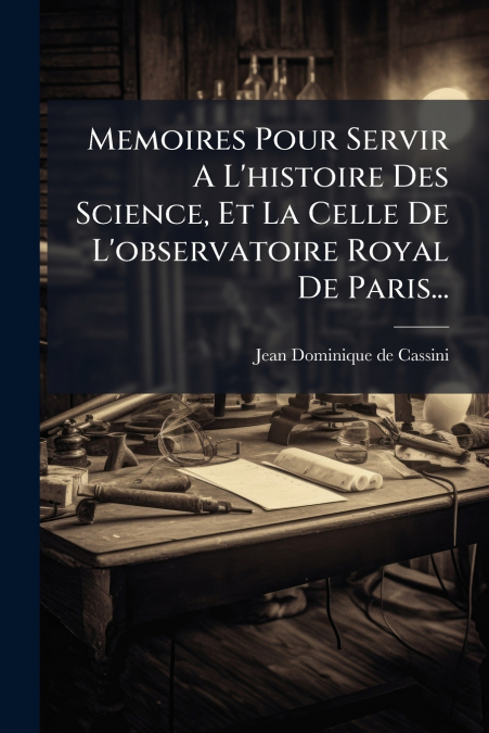Memoires Pour Servir A L’histoire Des Science, Et La Celle De L’observatoire Royal De Paris...