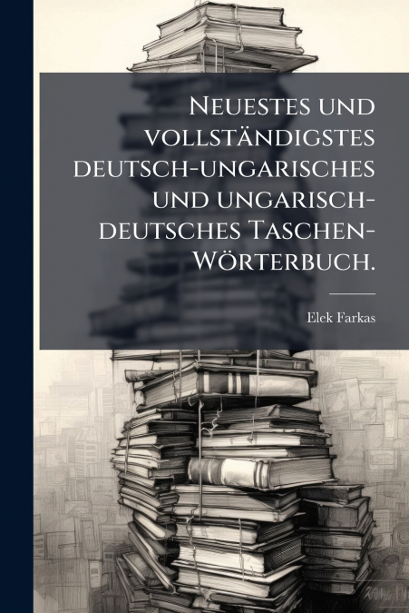 Neuestes und vollständigstes deutsch-ungarisches und ungarisch-deutsches Taschen-Wörterbuch.
