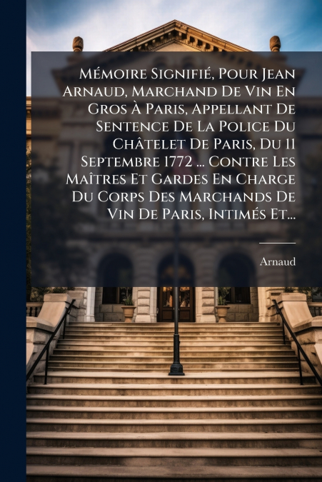 Mémoire Signifié, Pour Jean Arnaud, Marchand De Vin En Gros À Paris, Appellant De Sentence De La Police Du Châtelet De Paris, Du 11 Septembre 1772 ... Contre Les Maîtres Et Gardes En Charge Du Corps D