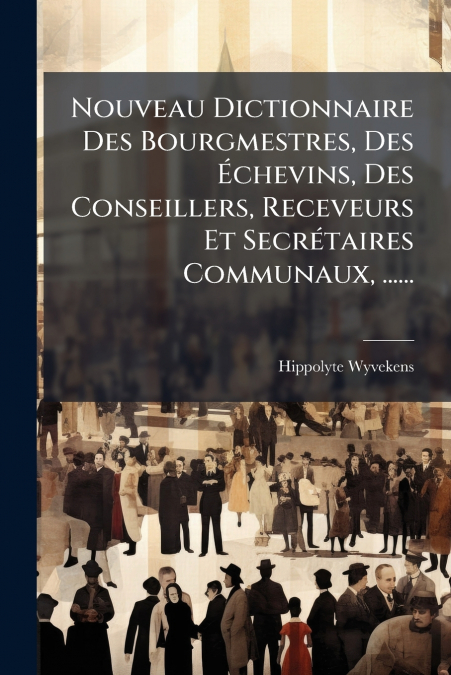 Nouveau Dictionnaire Des Bourgmestres, Des Échevins, Des Conseillers, Receveurs Et Secrétaires Communaux, ......