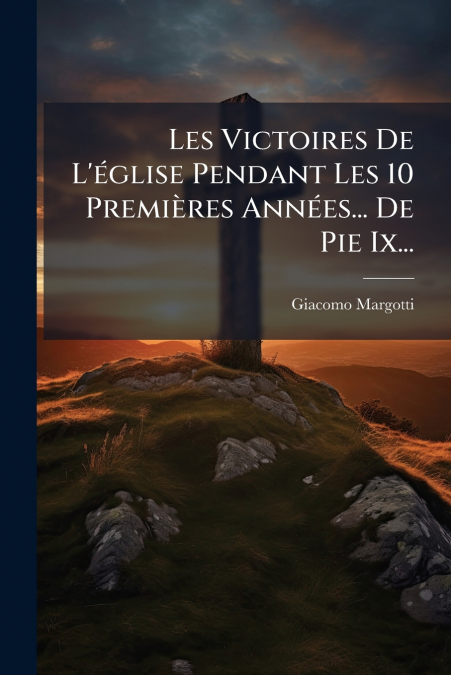 Les Victoires De L’église Pendant Les 10 Premières Années... De Pie Ix...