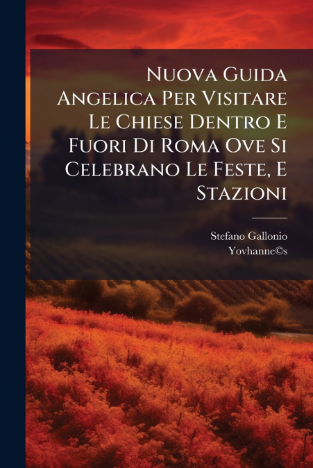 Nuova Guida Angelica Per Visitare Le Chiese Dentro E Fuori Di Roma Ove Si Celebrano Le Feste, E Stazioni