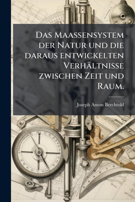 Das Maassensystem der Natur und die daraus entwickelten Verhältnisse zwischen Zeit und Raum.