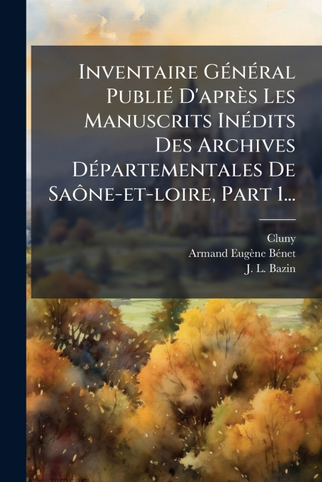 Inventaire Général Publié D’après Les Manuscrits Inédits Des Archives Départementales De Saône-et-loire, Part 1...