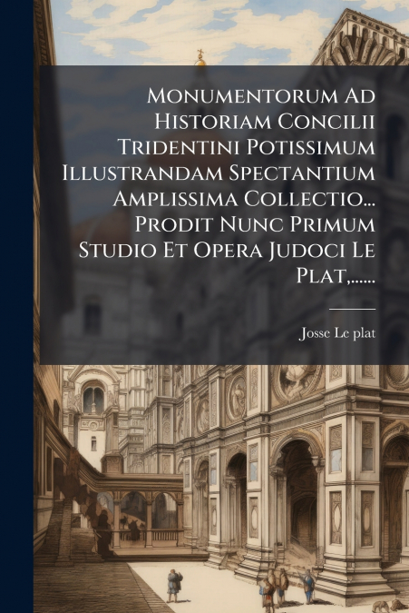 Monumentorum Ad Historiam Concilii Tridentini Potissimum Illustrandam Spectantium Amplissima Collectio... Prodit Nunc Primum Studio Et Opera Judoci Le Plat,......