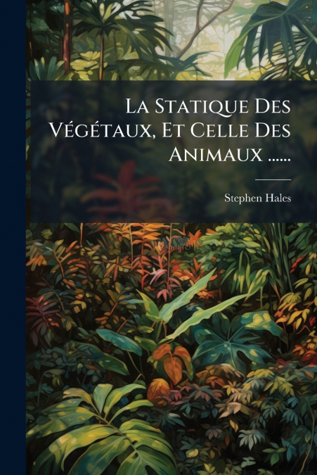 La Statique Des Végétaux, Et Celle Des Animaux ......