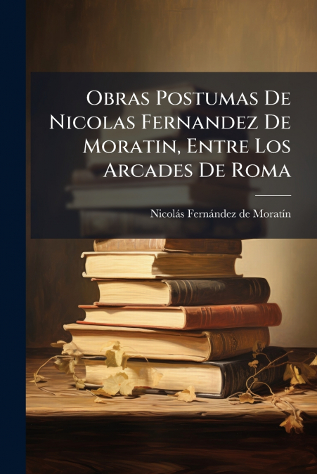 Obras Postumas De Nicolas Fernandez De Moratin, Entre Los Arcades De Roma