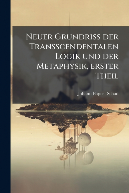 Neuer Grundriss der Transscendentalen Logik und der Metaphysik, erster Theil
