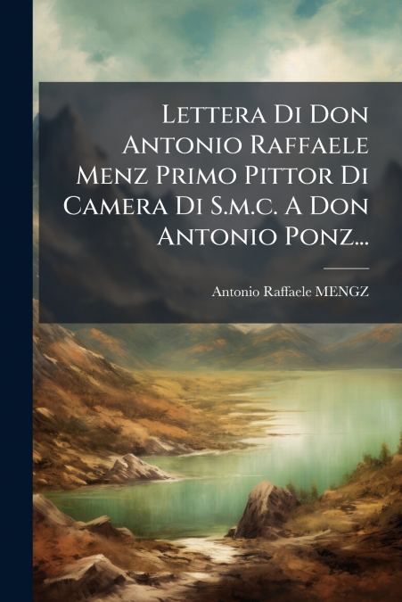 Lettera Di Don Antonio Raffaele Menz Primo Pittor Di Camera Di S.m.c. A Don Antonio Ponz...