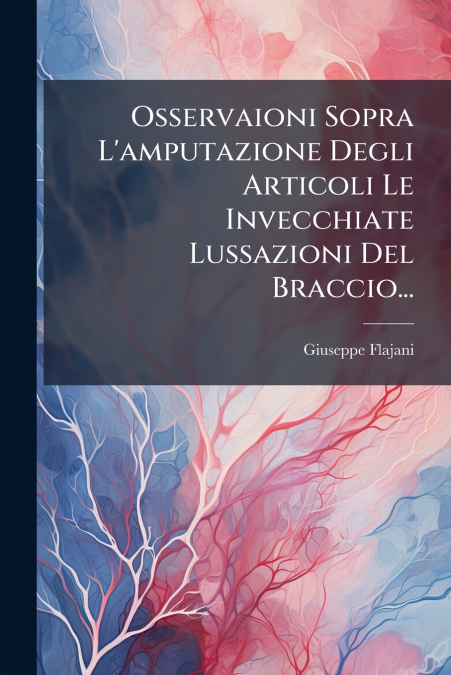 Osservaioni Sopra L’amputazione Degli Articoli Le Invecchiate Lussazioni Del Braccio...