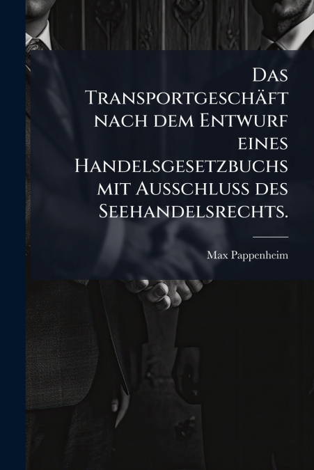 Das Transportgeschäft nach dem Entwurf eines Handelsgesetzbuchs mit Ausschluss des Seehandelsrechts.