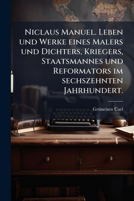 Niclaus Manuel. Leben und Werke eines Malers und Dichters, Kriegers, Staatsmannes und Reformators im sechszehnten Jahrhundert.