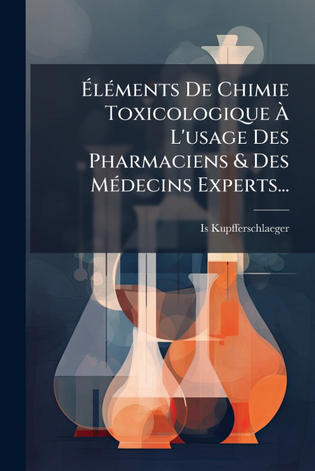 Éléments De Chimie Toxicologique À L’usage Des Pharmaciens & Des Médecins Experts...
