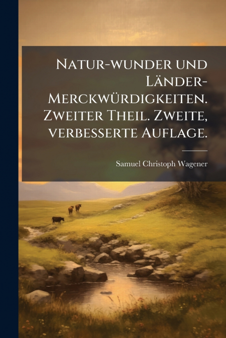 Natur-wunder und Länder-Merckwürdigkeiten. Zweiter Theil. Zweite, verbesserte Auflage.