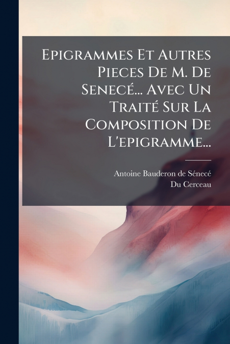 Epigrammes Et Autres Pieces De M. De Senecé... Avec Un Traité Sur La Composition De L’epigramme...