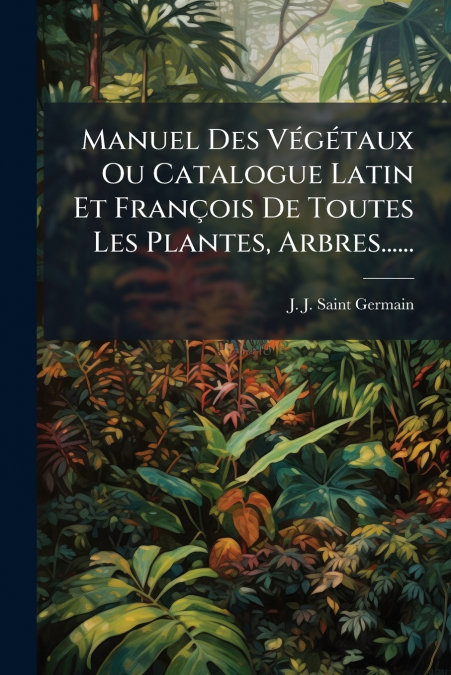 Manuel Des Végétaux Ou Catalogue Latin Et François De Toutes Les Plantes, Arbres......
