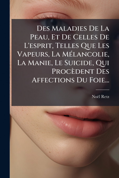 Des Maladies De La Peau, Et De Celles De L’esprit, Telles Que Les Vapeurs, La Mélancolie, La Manie, Le Suicide, Qui Procèdent Des Affections Du Foie...