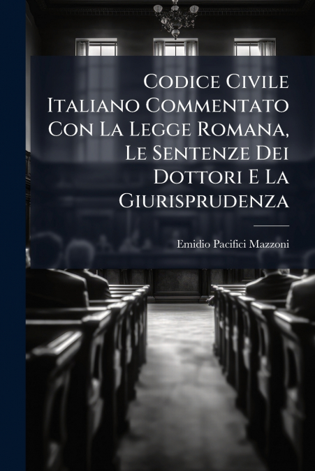 Codice Civile Italiano Commentato Con La Legge Romana, Le Sentenze Dei Dottori E La Giurisprudenza