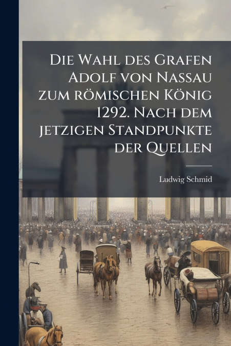 Die Wahl des Grafen Adolf von Nassau zum römischen König 1292. Nach dem jetzigen Standpunkte der Quellen