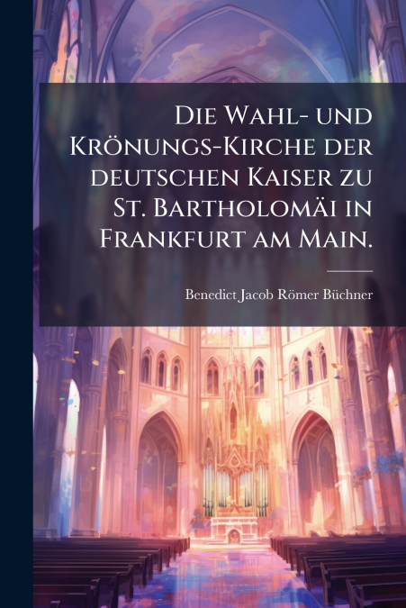 Die Wahl- und Krönungs-Kirche der deutschen Kaiser zu St. Bartholomäi in Frankfurt am Main.