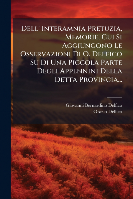 Dell’ Interamnia Pretuzia, Memorie, Cui Si Aggiungono Le Osservazioni Di O. Delfico Su Di Una Piccola Parte Degli Appennini Della Detta Provincia...
