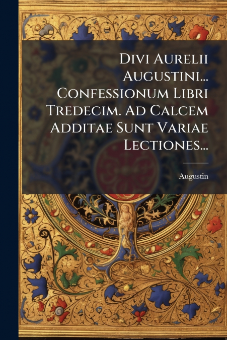 Divi Aurelii Augustini... Confessionum Libri Tredecim. Ad Calcem Additae Sunt Variae Lectiones...