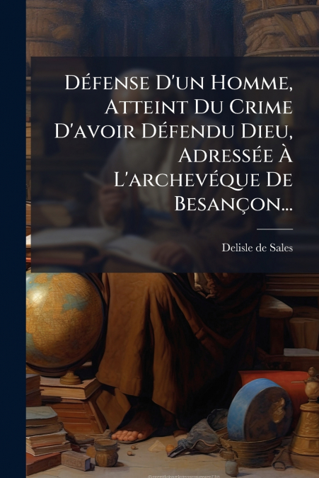Défense D’un Homme, Atteint Du Crime D’avoir Défendu Dieu, Adressée À L’archevéque De Besançon...