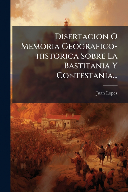 Disertacion O Memoria Geografico-historica Sobre La Bastitania Y Contestania...