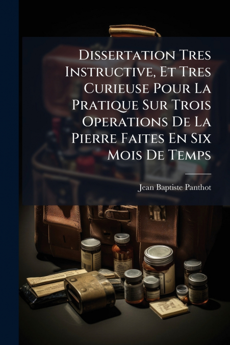 Dissertation Tres Instructive, Et Tres Curieuse Pour La Pratique Sur Trois Operations De La Pierre Faites En Six Mois De Temps