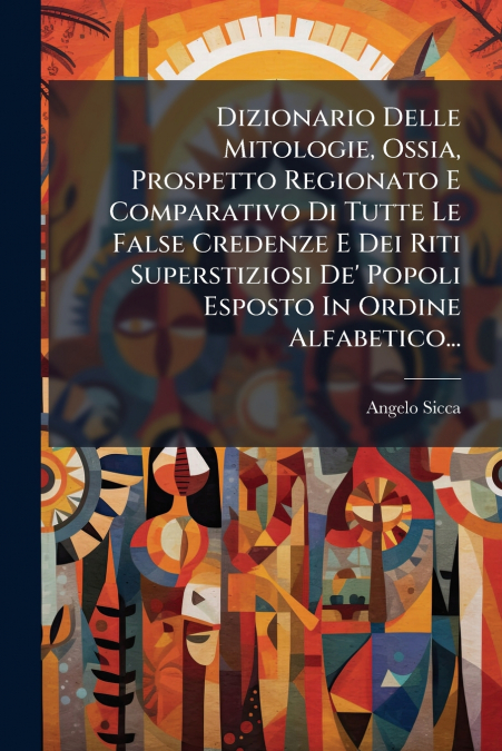Dizionario Delle Mitologie, Ossia, Prospetto Regionato E Comparativo Di Tutte Le False Credenze E Dei Riti Superstiziosi De’ Popoli Esposto In Ordine Alfabetico...