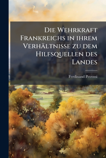 Die Wehrkraft Frankreichs in ihrem Verhältnisse zu dem Hilfsquellen des Landes