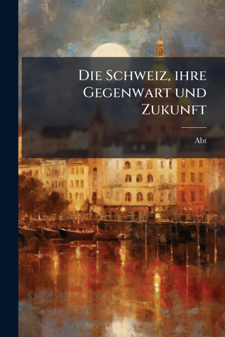 Die Schweiz, ihre Gegenwart und Zukunft