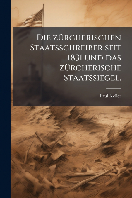 Die zürcherischen Staatsschreiber seit 1831 und das zürcherische Staatssiegel.