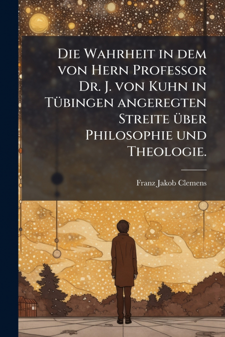 Die Wahrheit in dem von Hern Professor Dr. J. von Kuhn in Tübingen angeregten Streite über Philosophie und Theologie.