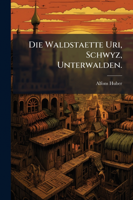 Die Waldstaette Uri, Schwyz, Unterwalden.