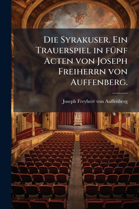 Die Syrakuser. Ein Trauerspiel in fünf Acten von Joseph Freiherrn von Auffenberg.
