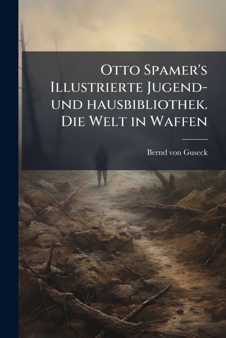 Otto Spamer’s Illustrierte Jugend- und hausbibliothek. Die Welt in Waffen