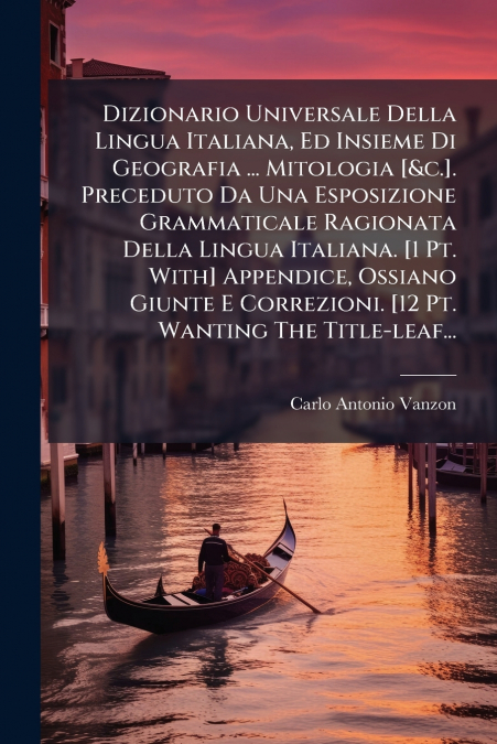 Dizionario Universale Della Lingua Italiana, Ed Insieme Di Geografia ... Mitologia [&c.]. Preceduto Da Una Esposizione Grammaticale Ragionata Della Lingua Italiana. [1 Pt. With] Appendice, Ossiano Giu