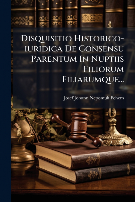 Disquisitio Historico-iuridica De Consensu Parentum In Nuptiis Filiorum Filiarumque...