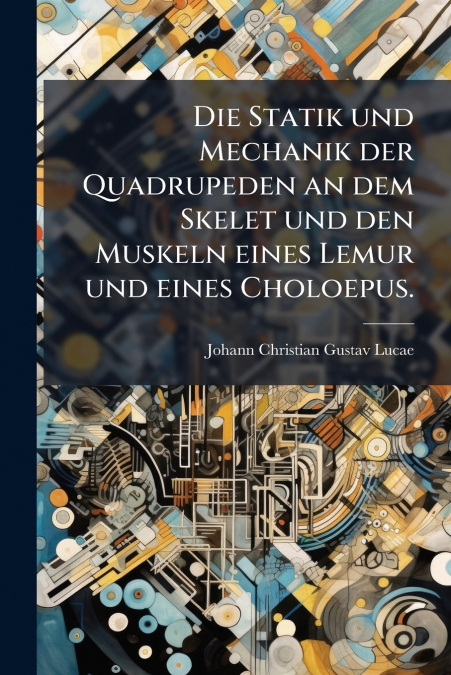 Die Statik und Mechanik der Quadrupeden an dem Skelet und den Muskeln eines Lemur und eines Choloepus.