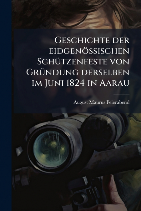 Geschichte der eidgenössischen Schützenfeste von Gründung derselben im Juni 1824 in Aarau