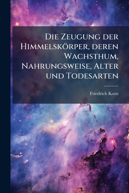 Die Zeugung der Himmelskörper, deren Wachsthum, Nahrungsweise, Alter und Todesarten