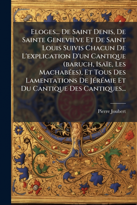 Eloges... De Saint Denis, De Sainte Geneviève Et De Saint Louis Suivis Chacun De L’explication D’un Cantique (baruch, Isaïe, Les Machabées), Et Tous Des Lamentations De Jérémie Et Du Cantique Des Cant