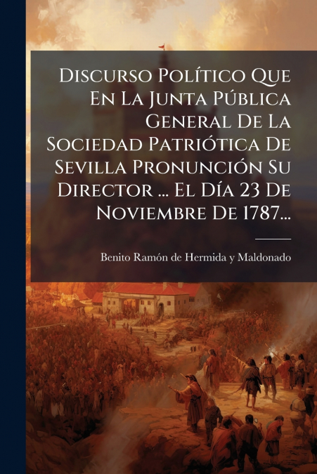Discurso Político Que En La Junta Pública General De La Sociedad Patriótica De Sevilla Pronunción Su Director ... El Día 23 De Noviembre De 1787...