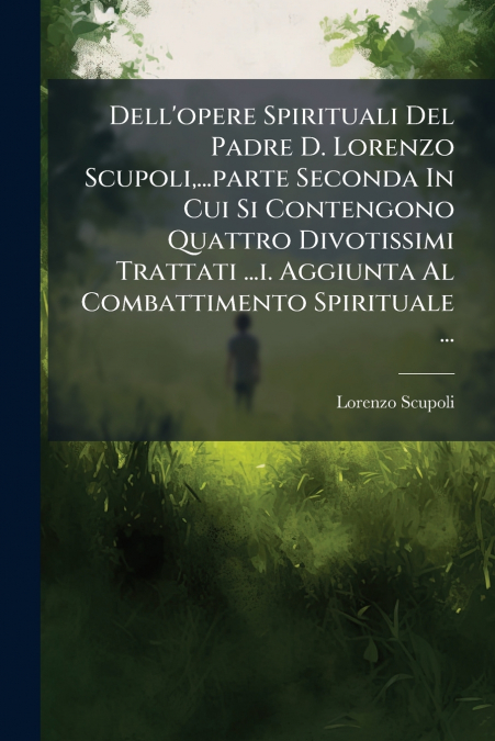 Dell’opere Spirituali Del Padre D. Lorenzo Scupoli,...parte Seconda In Cui Si Contengono Quattro Divotissimi Trattati ...i. Aggiunta Al Combattimento Spirituale ...