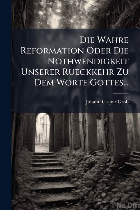 Die Wahre Reformation Oder Die Nothwendigkeit Unserer Rueckkehr Zu Dem Worte Gottes...